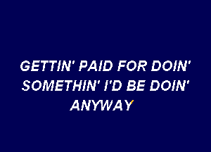 GETTIN' PAID FOR DOIN'

SOMETHIN' I'D BE DOIN'
ANYWAY