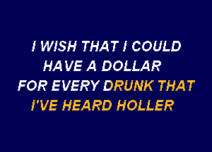 I WISH THAT I COULD
HA VE A DOLLAR
FOR E VERY DRUNK THAT
I'VE HEARD HOLLER