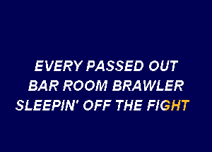 EVERY PASSED OUT
BAR ROOM BRA WLER
SLEEPIN' OFF THE FIGHT
