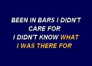 BEEN IN BARS I DIDN'T
CARE FOR

I DIDN'T KNOW WHAT
I WAS THERE FOR