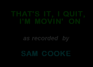 THAT'S IT, I QUIT,
I'M MOVIN' ON

as recorded by

SAM COOKE