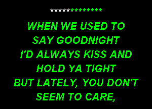 4.'k'k'k'kiki.iki.i.'k

WHEN WE USED TO
SAY GOODNIGHT
I'D ALWAYS KISS AND
HOLD YA TIGHT
BUT LATELY, YOU DON'T
SEEM TO CARE,