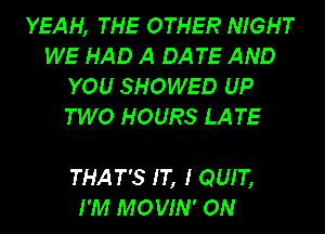 YEAH, THE OTHER NIGHT
WE HAD A DATE AND
YOU SHOWED UP
TWO HOURS LA TE

THAT'S IT, I QUIT,
I'M MOVIN' ON