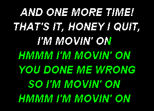 AND ONE MORE TIME!
THAT'S IT, HONEY! QUIT,
I'M MOVIN' ON
HMMM I'M MOVIN' ON
YOU DONE ME WRONG
SO I'M MOVIN' ON
HMMM I'M MOVIN' ON