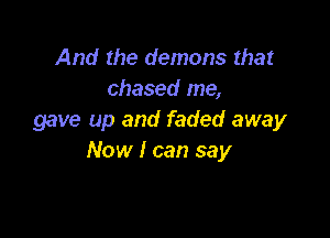 And the demons that
chased me,

gave up and faded away
Now I can say