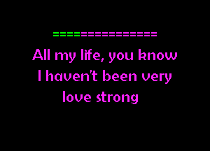 All my life, you know
I haven't been very
love strong

g