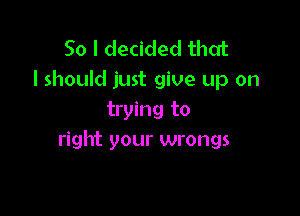 So I decided that
I should just give up on

trying to
right your wrongs