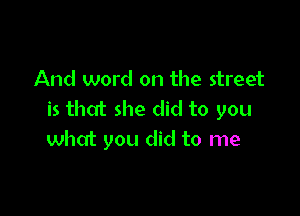 And word on the street

is that she did to you
what you did to me