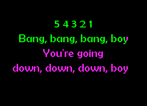5 4 3 2 1
Bang, bang, bang, boy

You're going
down, down, down, boy