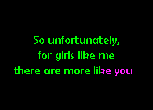 So unfortunately,

for girls like me
there are more like you