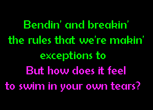 Bendin' and breakin'
the rules that we're mahin'
exceptions to
But how does it feel
to swim in your own tears?