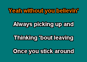 Yeah without you believin'

Always picking up and

Thinking 'bout leaving

Once you stick around
