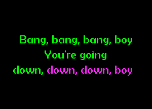 Bang, bang, bang, boy

You're going
down, down, down, boy