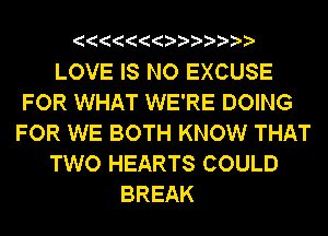LOVE IS NO EXCUSE
FOR WHAT WE'RE DOING
FOR WE BOTH KNOW THAT
TWO HEARTS COULD
BREAK