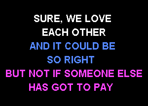 SURE, WE LOVE
EACH OTHER
AND IT COULD BE
SO RIGHT
BUT NOT IF SOMEONE ELSE
HAS GOT TO PAY