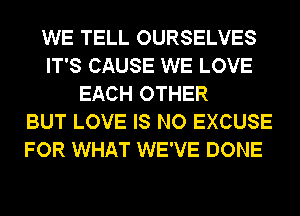 WE TELL OURSELVES
IT'S CAUSE WE LOVE
EACH OTHER
BUT LOVE IS NO EXCUSE
FOR WHAT WE'VE DONE
