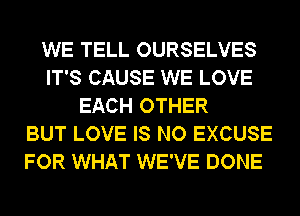 WE TELL OURSELVES
IT'S CAUSE WE LOVE
EACH OTHER
BUT LOVE IS NO EXCUSE
FOR WHAT WE'VE DONE
