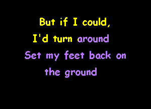 But if I cauld,
I'd turn around

Set my feet back on

the ground