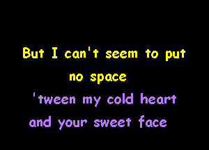 But I can't seem 1'0 put
no space

'tween my cold heart

and your sweet face