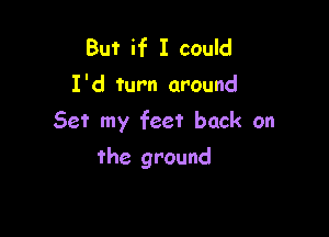 But if I cauld
I'd turn around

Set my feet back on

the ground