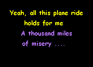 Yeah, all this plane ride
holds for me
A thousand miles

of misery