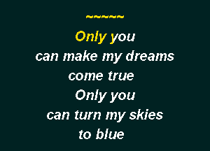 yHMyy

Only you
can make my dreams

come true
Only you
can turn my skies
to blue