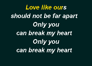 Love like ours
should not be far apart
Only you

can break my heart
Only you
can break my heart