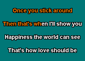 Once you stick around
Then that's when I'll show you
Happiness the world can see

That's how love should be