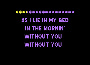 eeee eeew o qqqq

AS I LIE IN MY BED
IN THE MORNIN'

WITHOUT YOU
WITHOUT YOU