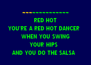 RED HOT
YOU'RE A RED HOT DANCER

WHEN YOU SWING
YOUR HIPS
AND YOU DO THE SALSA