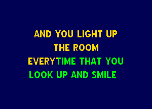 AND YOU LIGHT UP
THE ROOM

EVERYTIME THAT YOU
LOOK UP AND SMILE