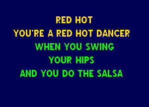 RED HOT
YOU'RE A RED HOT DANCER
WHEN YOU SWING

YOUR HIPS
AND YOU DO THE SALSA