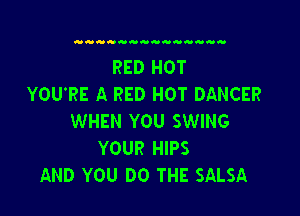 RED HOT
YOU'RE A RED HOT DANCER

WHEN YOU SWING
YOUR HIPS
AND YOU DO THE SALSA