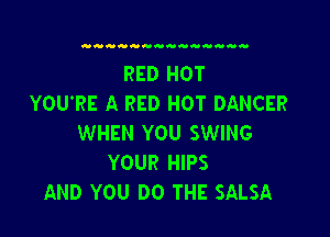RED HOT
YOU'RE A RED HOT DANCER

WHEN YOU SWING
YOUR HIPS
AND YOU DO THE SALSA