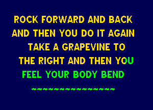 ROCK FORWARD AND BACK

AND THEN YOU DO IT AGAIN
TAKE A GRAPEVINE TO

THE RIGHT AND THEN YOU
FEEL YOUR BODY BEND