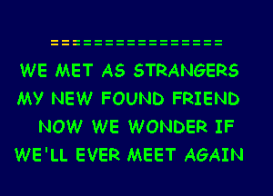 WE MET A5 STRANGERS
My NEW FOUND FRIEND

NOW WE WONDER IF
WE'LL EVER MEET AGAIN