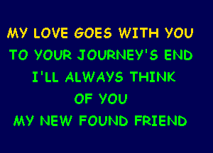 My LOVE GOES WITH YOU
TO YOUR JOURNEY'S END

I'LL ALWAYS THINK
OF YOU
MY NEW FOUND FRIEND