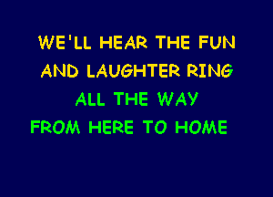 WE'LL HEAR THE FUN
AND LAUGHTER RING

ALL THE WAY
FROM HERE TO HOME