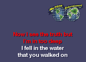 I fell in the water
that you walked on