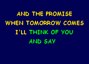 AND THE PROMISE
WHEN TOMORROW COMES

I'LL THINK OF YOU
AND SAY