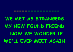 WE MET A5 STRANGERS
My NEW FOUND FRIEND

NOW WE WONDER IF
WE'LL EVER MEET AGAIN