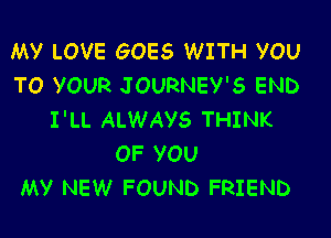 My LOVE GOES WITH YOU
TO YOUR JOURNEY'S END

I'LL ALWAYS THINK
OF YOU
MY NEW FOUND FRIEND