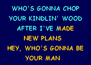 WHO'S GONNA CHOP
VOUR KINDLIN' WOOD
AFTER I'VE MADE

NEW PLANS
HEV, WHO'S GONNA BE
VOUR MAN