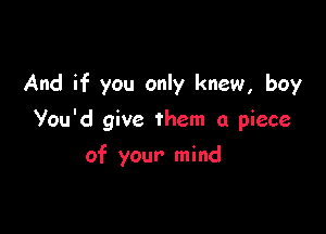 And if you only knew, boy

You'd give them a piece

of your mind