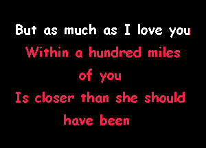 But as much as I love you
Within a hundred miles

of you

Is closer than she should
have been
