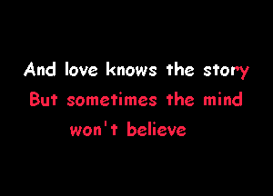 And love knows the story

But sometimes the mind
won't believe