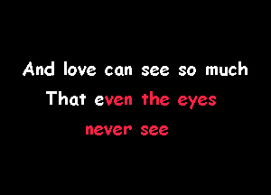 And love can see so much

That even the eyes

never see