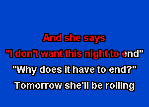 And she says

I don't want this night to end
Why does it have to end?
Tomorrow she'll be rolling