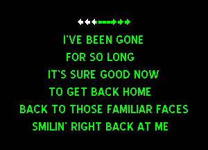 44-----?-?

I'VE BEEN GONE
FOR SO LONG
ITS SURE GOOD NOW

TO GET BACK HOME
BACK TO THOSE FAMILIAR FACES
SMILIN' RIGHT BACK AT ME