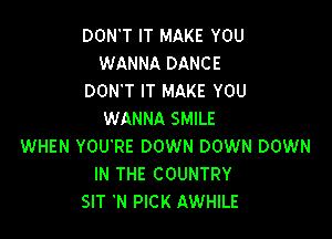 DON'T IT MAKE YOU
WANNA DANCE

DON'T IT MAKE YOU
WANNA SMILE

WHEN YOU'RE DOWN DOWN DOWN
IN THE COUNTRY
SIT 'N PICK AWHILE